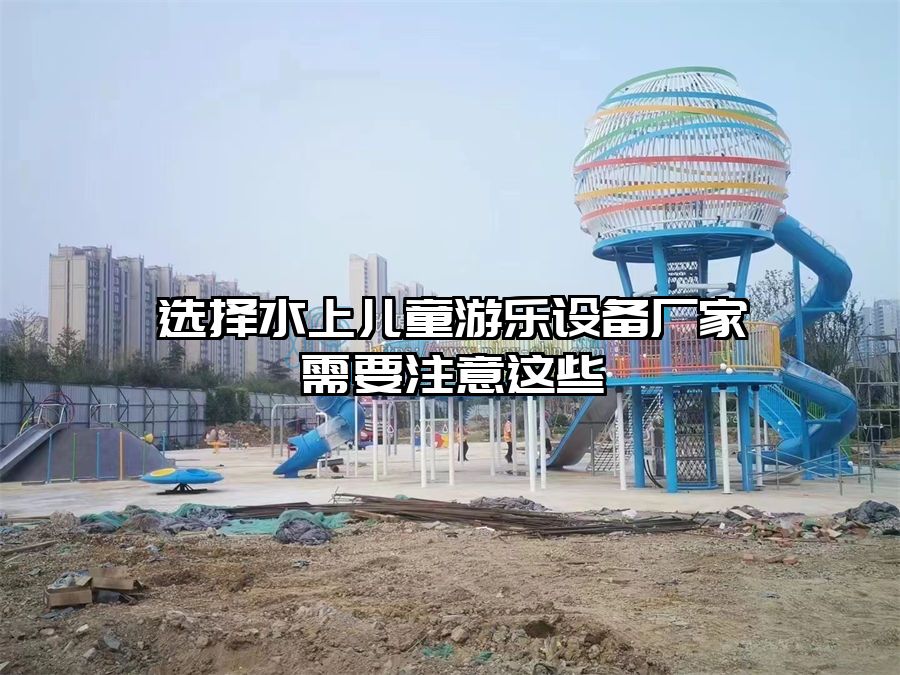 選擇水上兒童游樂設(shè)備廠家需要注意這些