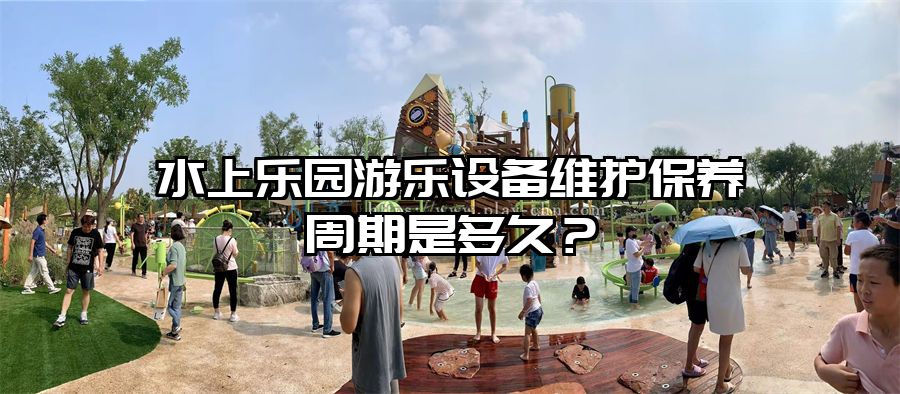 水上樂園游樂設備維護保養周期是多久？