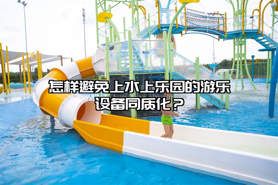 怎樣避免上水上樂園的游樂設備同質化？