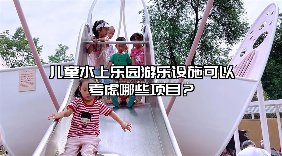 兒童水上樂園游樂設施可以考慮哪些項目？