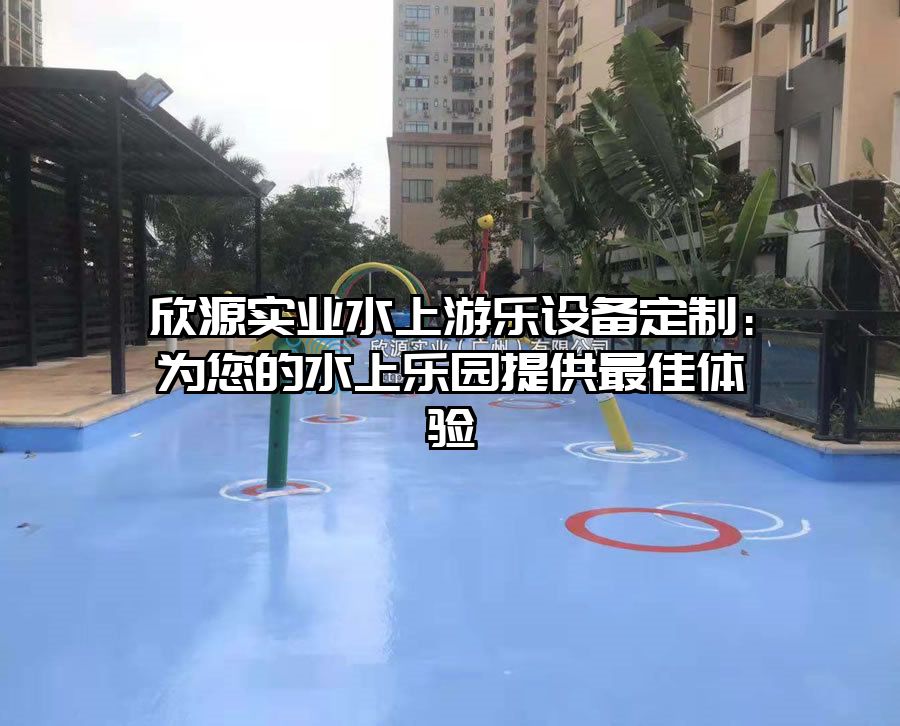 欣源實業(yè)水上游樂設(shè)備定制：為您的水上樂園提供最佳體驗