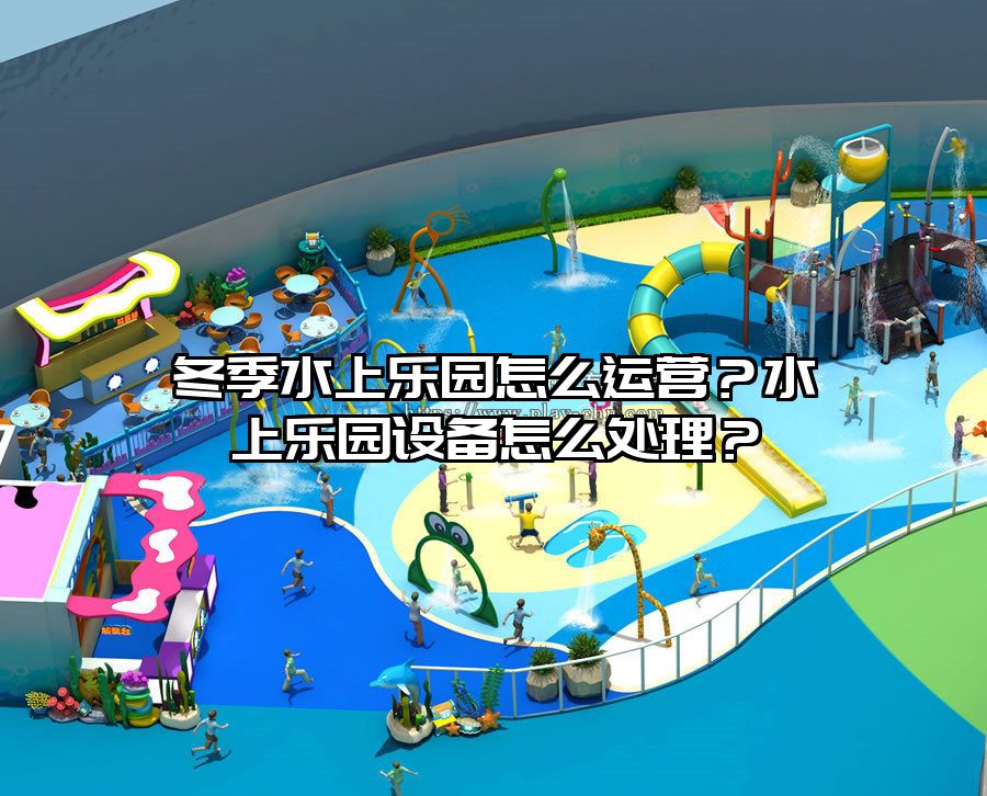 冬季水上樂園怎么運(yùn)營？水上樂園設(shè)備怎么處理？