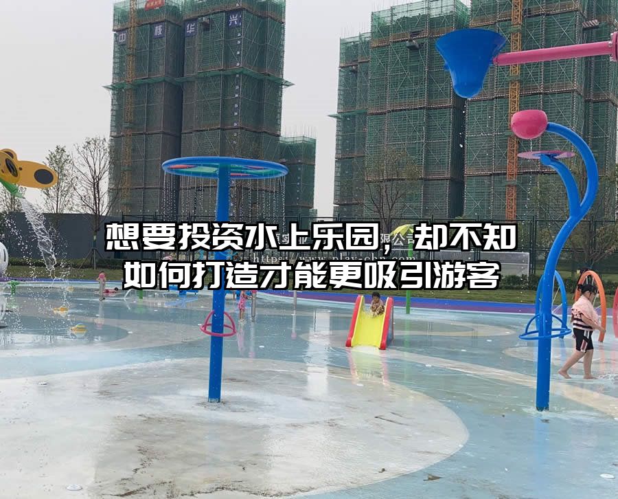 想要投資水上樂園，卻不知如何打造才能更吸引游客