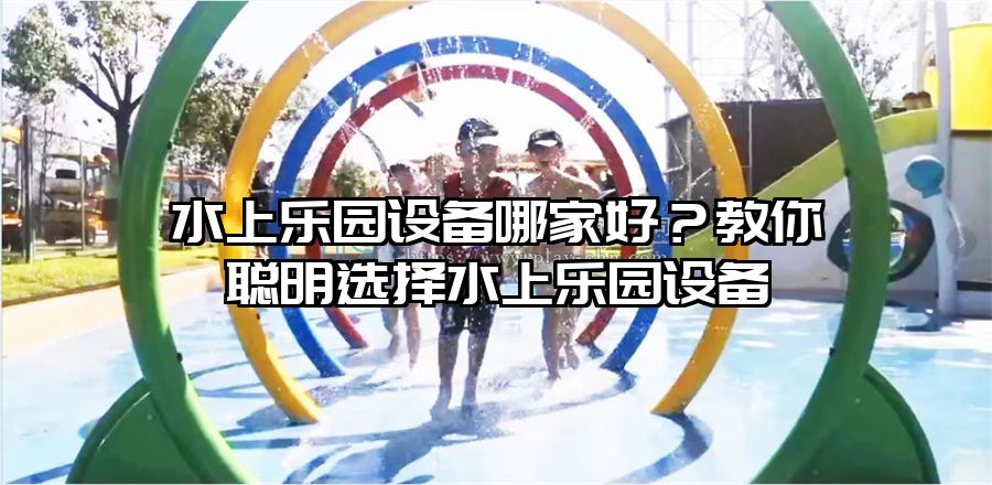 水上樂園設(shè)備哪家好？教你聰明選擇水上樂園設(shè)備