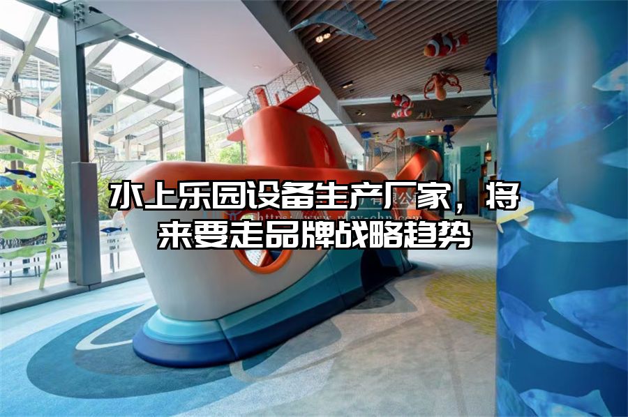水上樂園設(shè)備生產(chǎn)廠家，將來要走品牌戰(zhàn)略趨勢