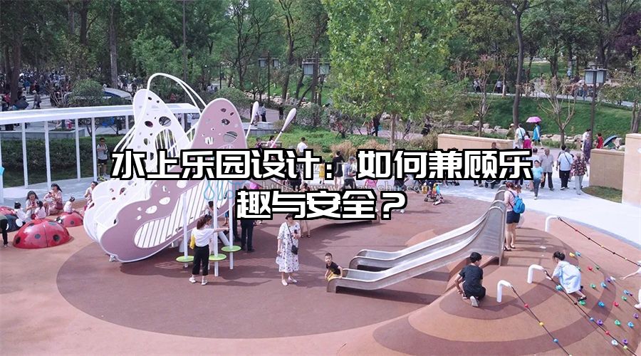 水上樂園設計：如何兼顧樂趣與安全？