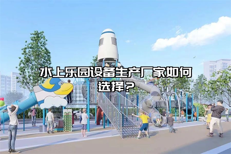 水上樂園設(shè)備生產(chǎn)廠家如何選擇？