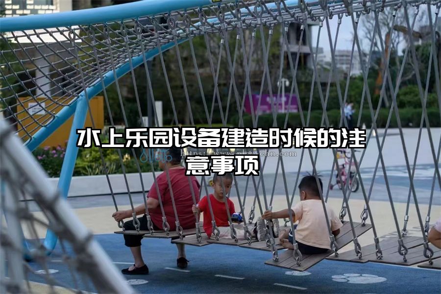 水上樂園設備建造時候的注意事項
