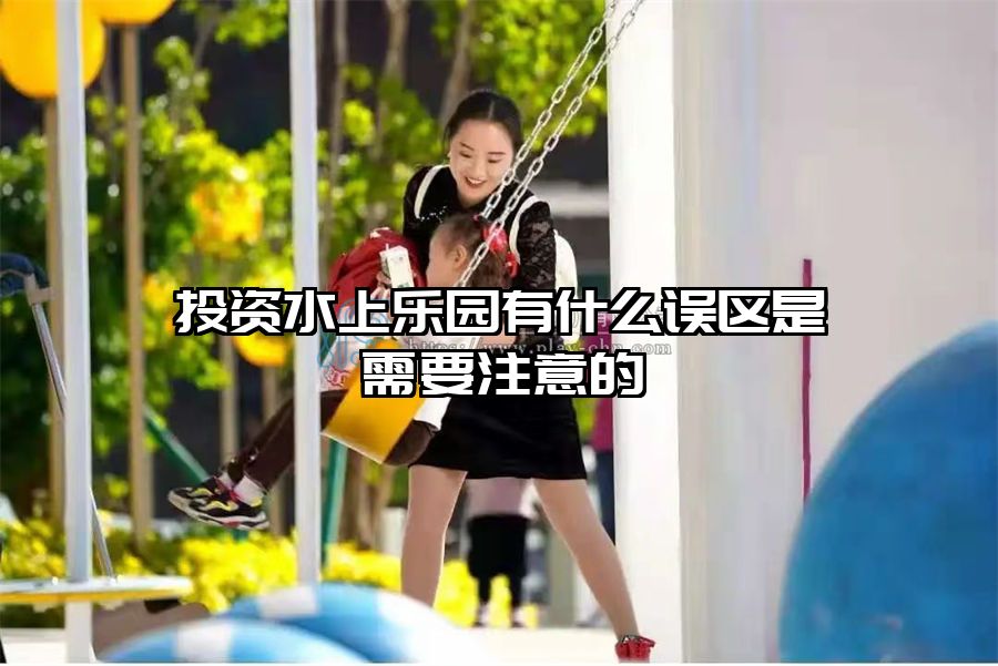 投資水上樂園有什么誤區是需要注意的