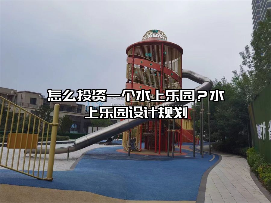 怎么投資一個水上樂園？水上樂園設計規劃