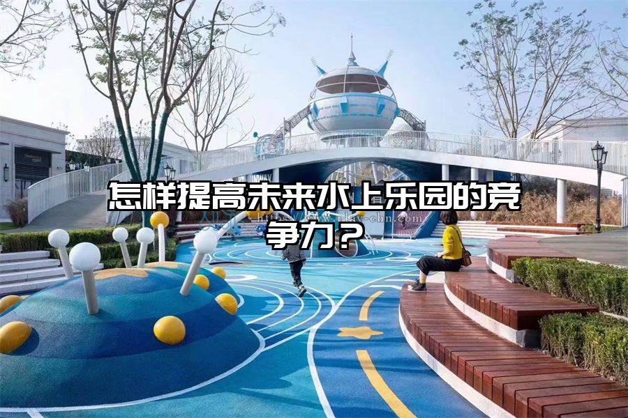 怎樣提高未來水上樂園的競(jìng)爭(zhēng)力？