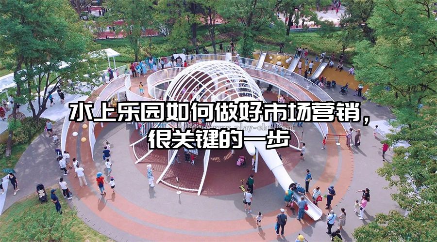 水上樂園如何做好市場營銷，很關鍵的一步