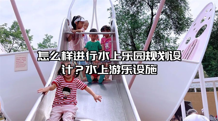 怎么樣進行水上樂園規劃設計？水上游樂設施