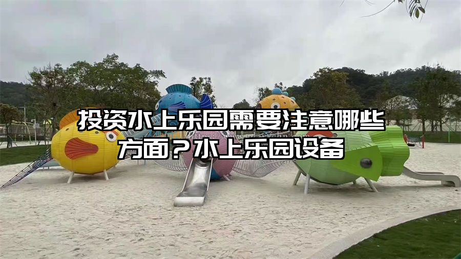 投資水上樂園需要注意哪些方面？水上樂園設(shè)備