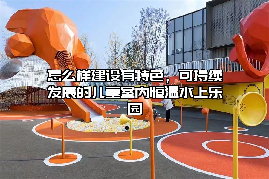 怎么樣建設有特色，可持續發展的兒童室內恒溫水上樂園