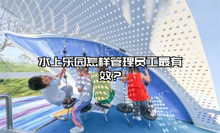 水上樂(lè)園怎樣管理員工最有效？