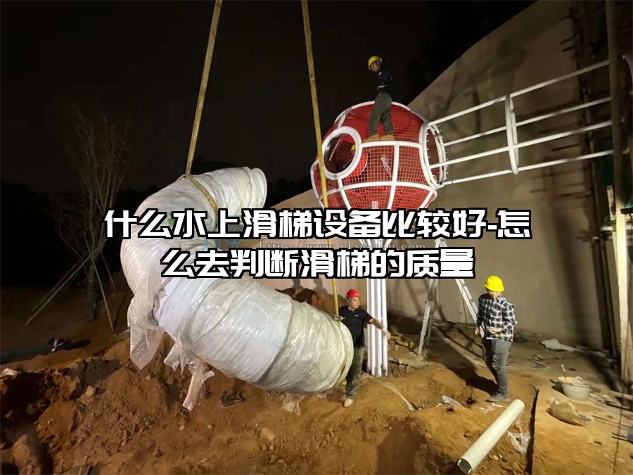 什么水上滑梯設備比較好-怎么去判斷滑梯的質量