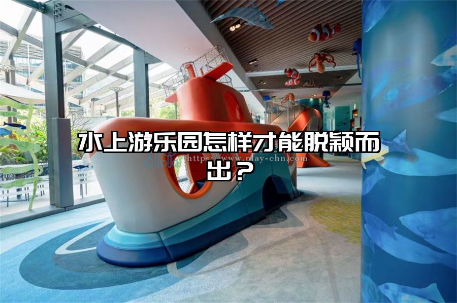 水上游樂園怎樣才能脫穎而出？