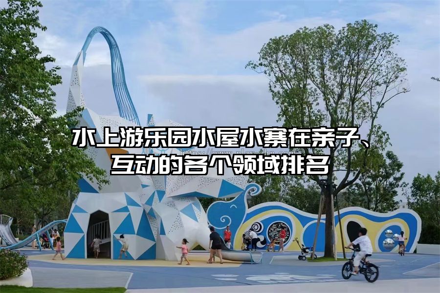 水上游樂園水屋水寨在親子、互動(dòng)的各個(gè)領(lǐng)域排名