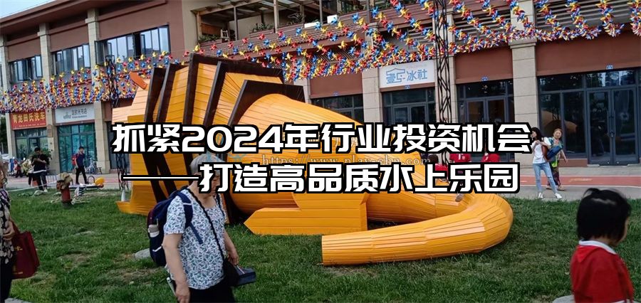 抓緊2024年行業(yè)投資機會——打造高品質(zhì)水上樂園