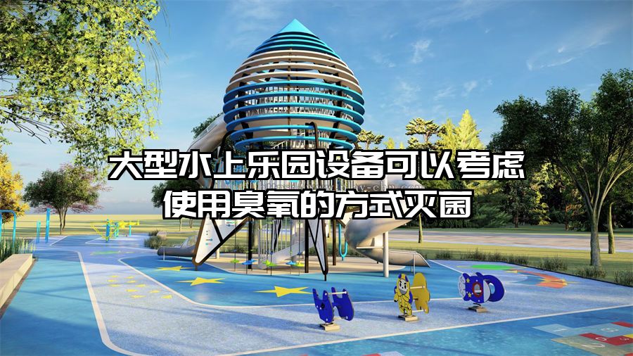 大型水上樂園設(shè)備可以考慮使用臭氧的方式滅菌