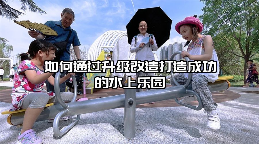 如何通過升級改造打造成功的水上樂園