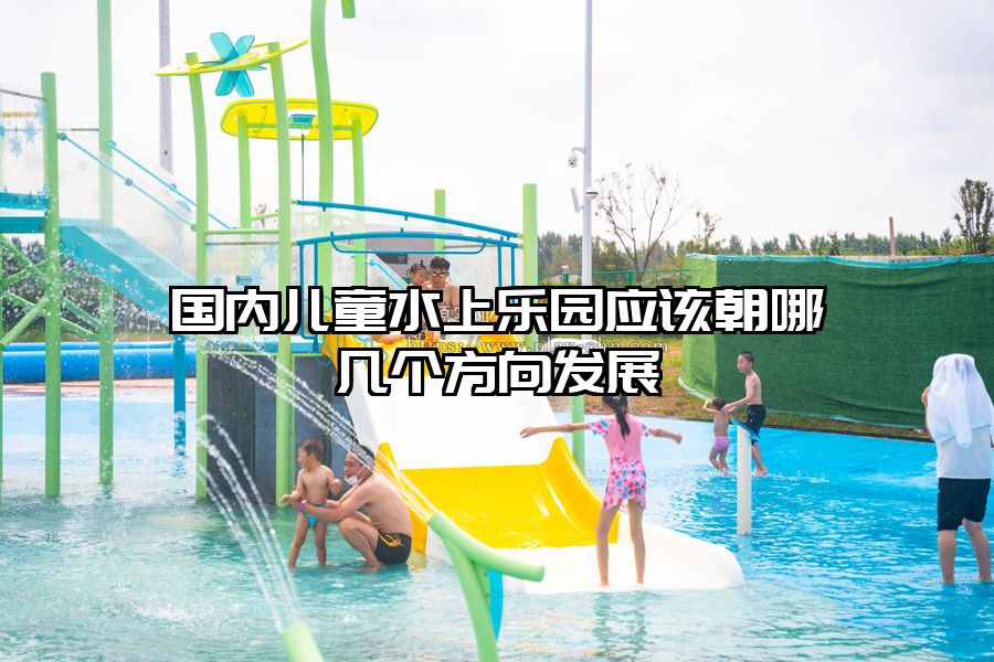 國(guó)內(nèi)兒童水上樂(lè)園應(yīng)該朝哪幾個(gè)方向發(fā)展