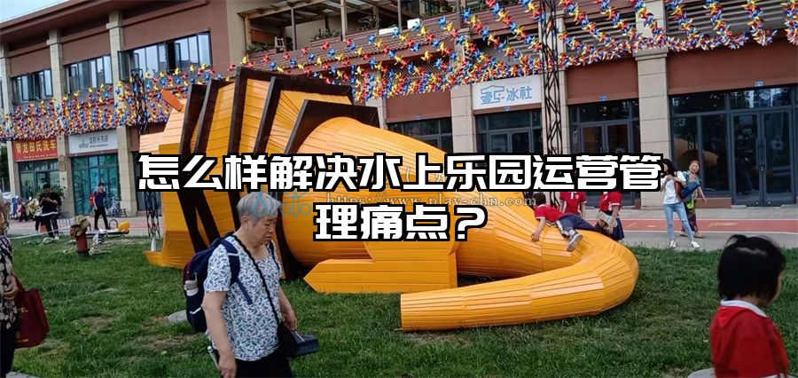 怎么樣解決水上樂園運營管理痛點？