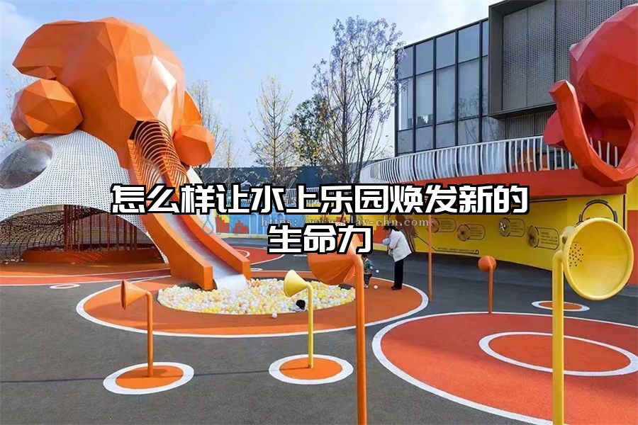 怎么樣讓水上樂園煥發(fā)新的生命力
