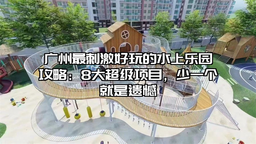 廣州最刺激好玩的水上樂(lè)園攻略：8大超級(jí)項(xiàng)目，少一個(gè)就是遺憾