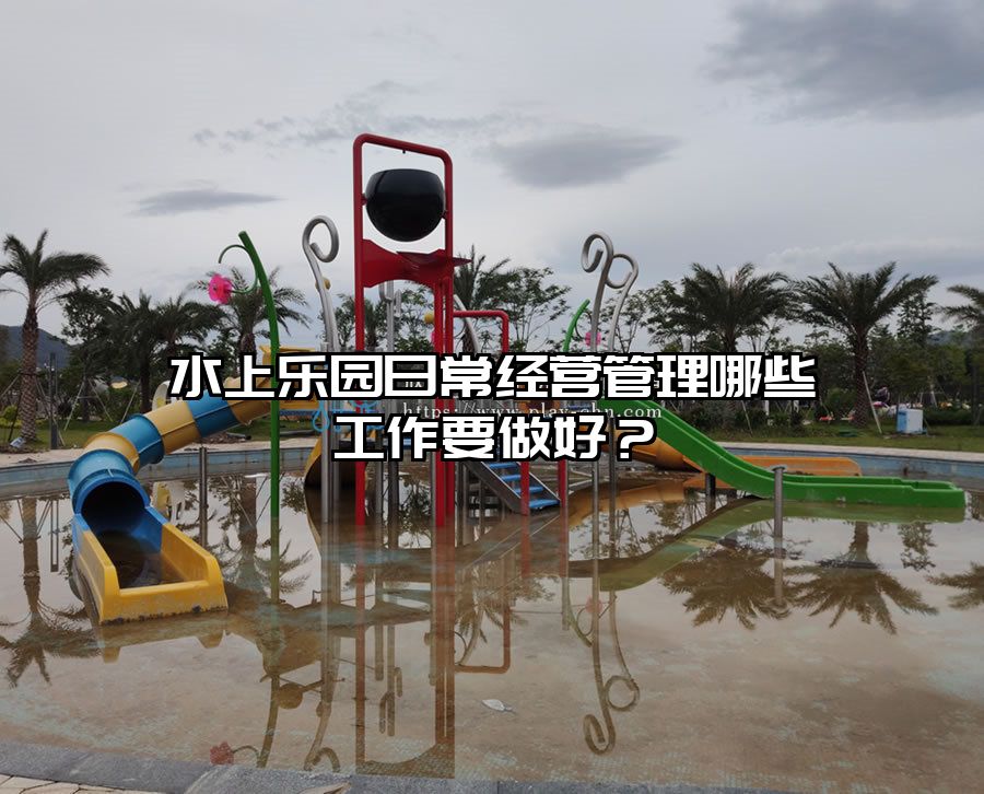 水上樂園日常經營管理哪些工作要做好？