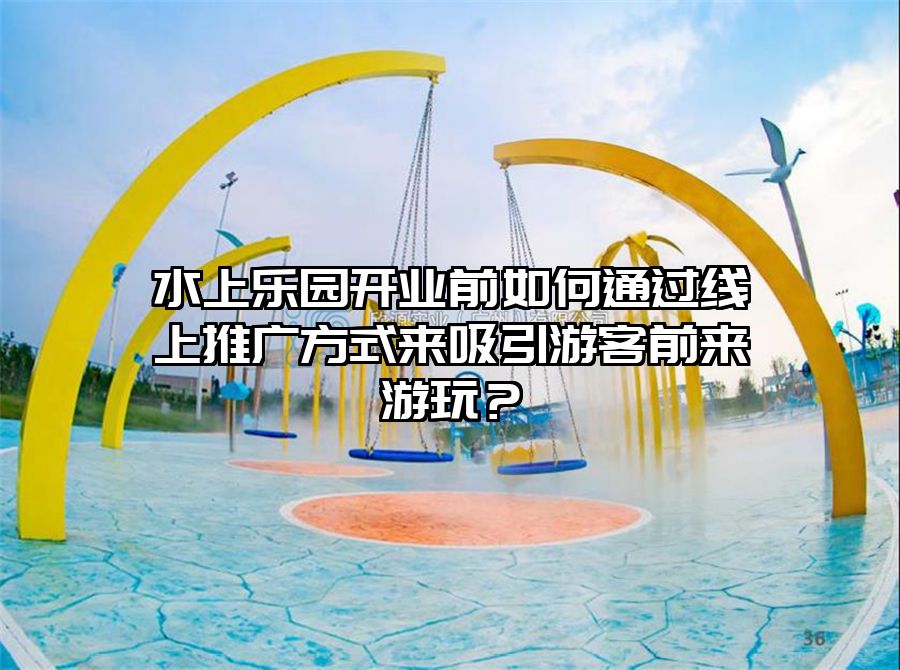 水上樂園開業(yè)前如何通過線上推廣方式來吸引游客前來游玩？