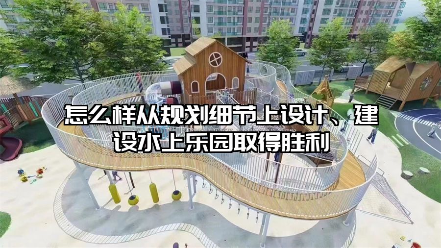 怎么樣從規(guī)劃細節(jié)上設(shè)計、建設(shè)水上樂園取得勝利