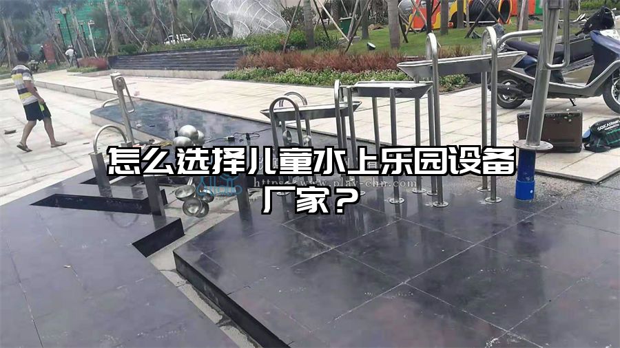 怎么選擇兒童水上樂園設備廠家？