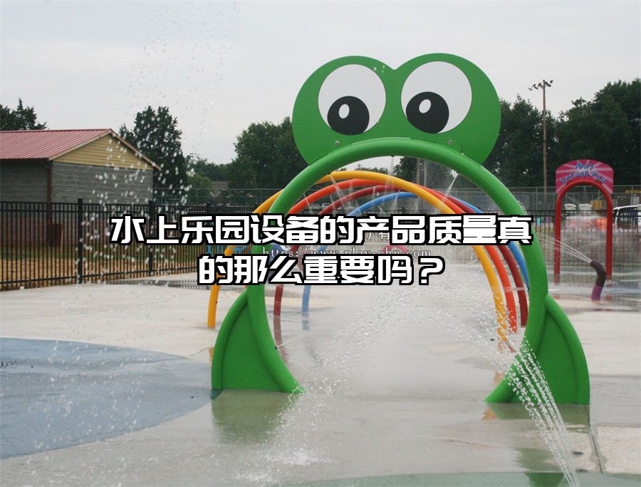 水上樂園設(shè)備的產(chǎn)品質(zhì)量真的那么重要嗎？