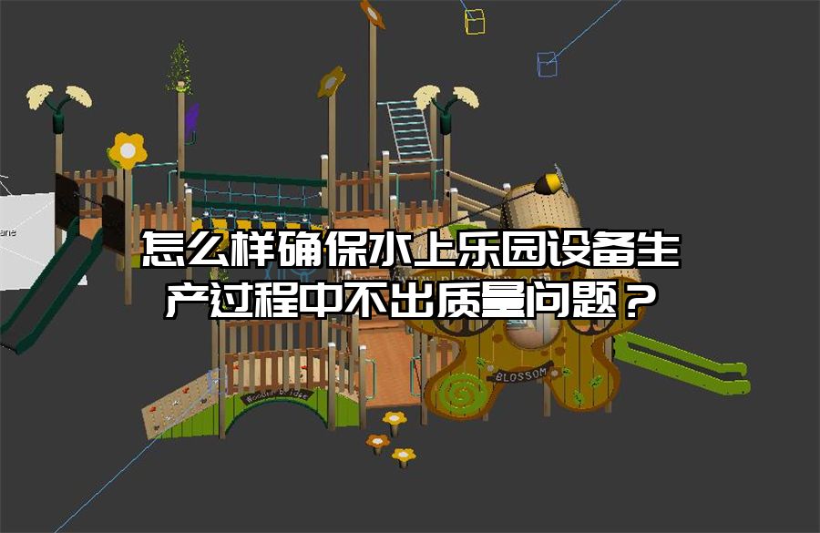 怎么樣確保水上樂園設(shè)備生產(chǎn)過程中不出質(zhì)量問題？