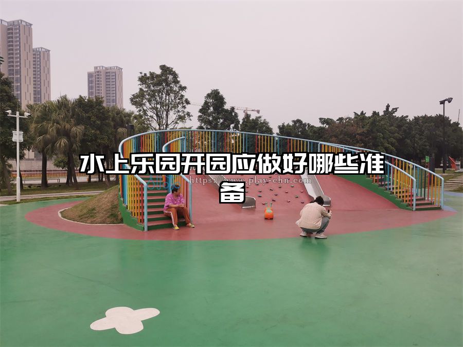 水上樂園開園應(yīng)做好哪些準備