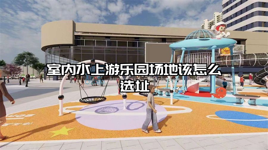 室內(nèi)水上游樂園場(chǎng)地該怎么選址