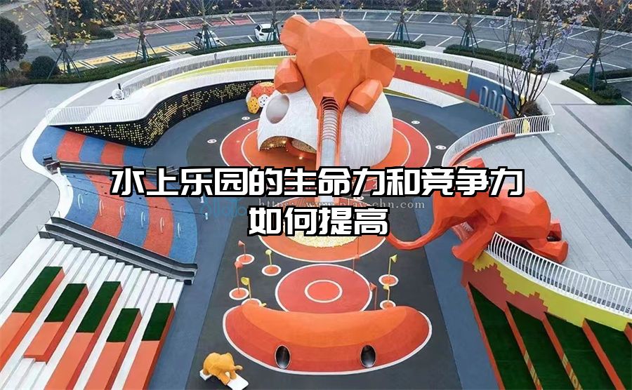 水上樂園的生命力和競爭力如何提高