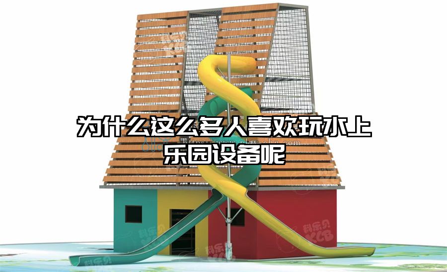 為什么這么多人喜歡玩水上樂園設備呢