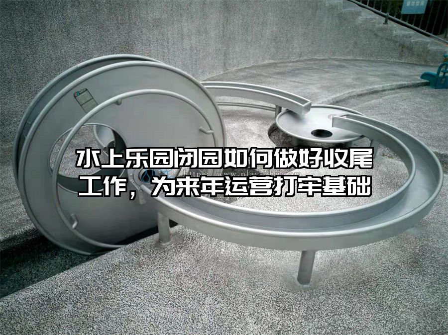 水上樂園閉園如何做好收尾工作，為來年運營打牢基礎