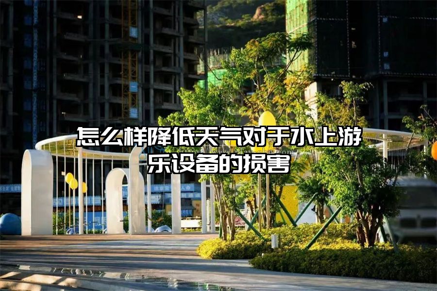 怎么樣降低天氣對于水上游樂設備的損害