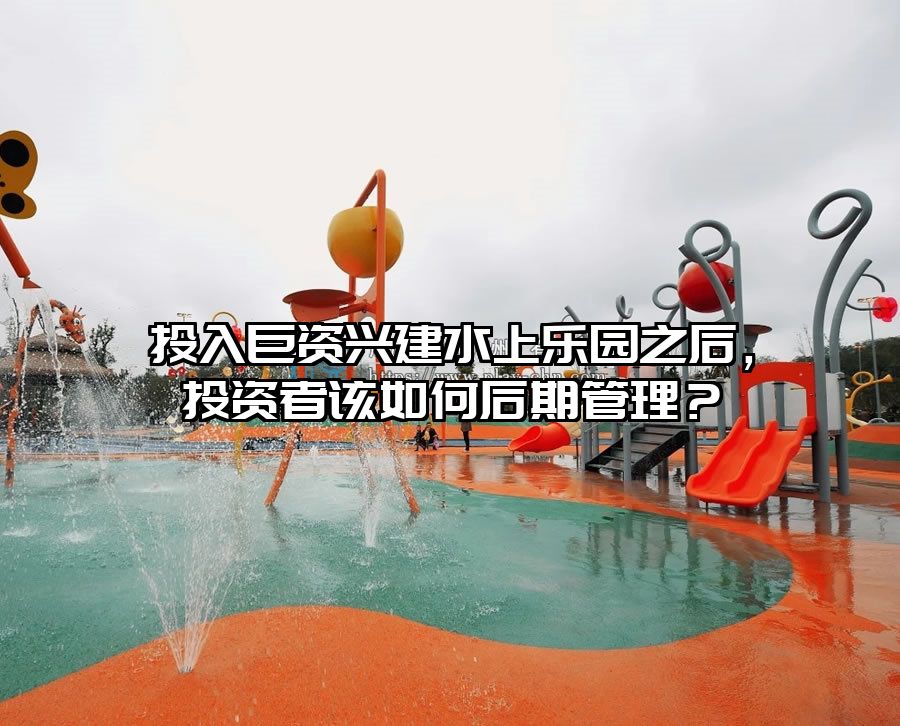 投入巨資興建水上樂園之后，投資者該如何后期管理？