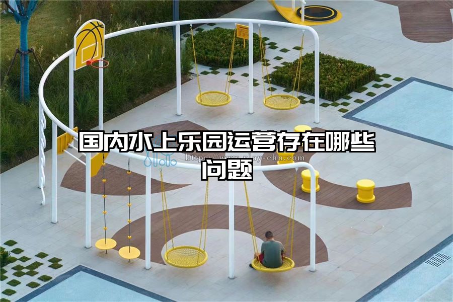 國(guó)內(nèi)水上樂(lè)園運(yùn)營(yíng)存在哪些問(wèn)題