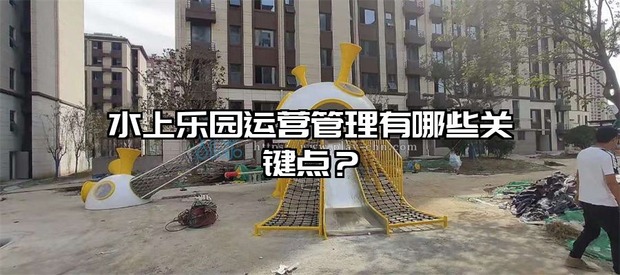 水上樂園運營管理有哪些關鍵點？