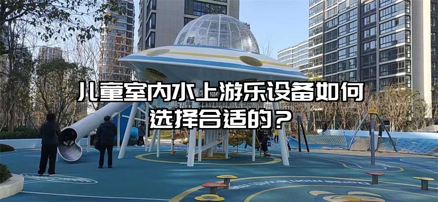 兒童室內水上游樂設備如何選擇合適的？