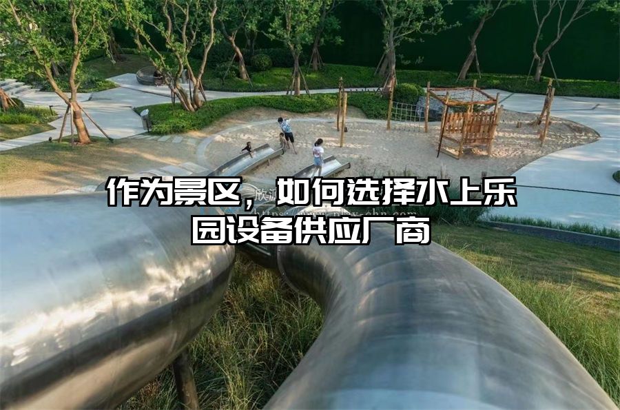 作為景區(qū)，如何選擇水上樂園設(shè)備供應(yīng)廠商