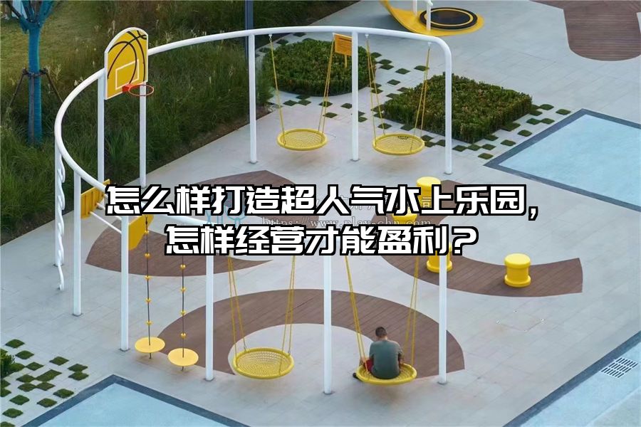 怎么樣打造超人氣水上樂園，怎樣經(jīng)營才能盈利？