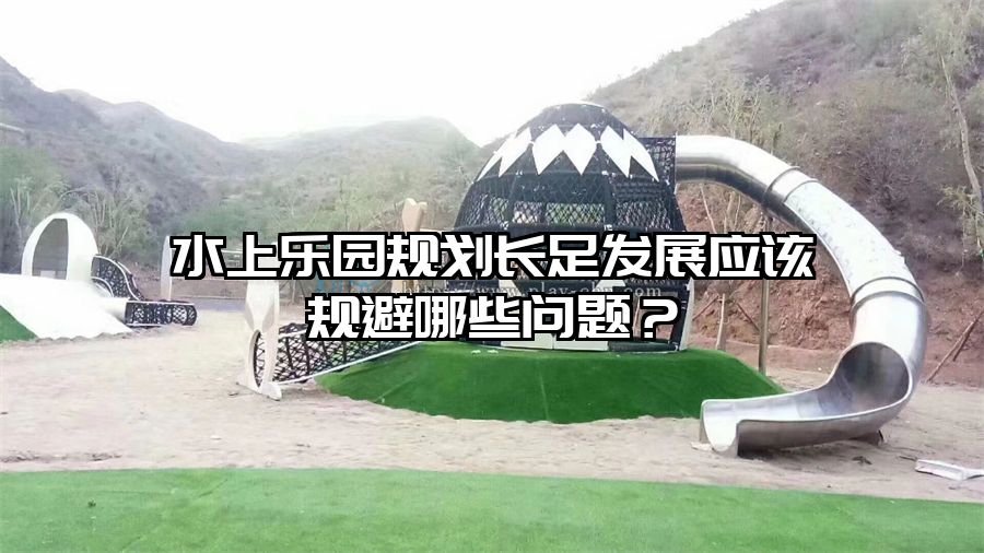 水上樂園規劃長足發展應該規避哪些問題？