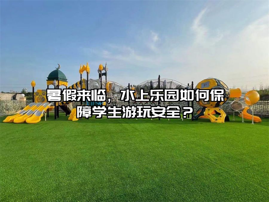暑假來臨，水上樂園如何保障學(xué)生游玩安全？